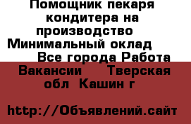 Помощник пекаря-кондитера на производство  › Минимальный оклад ­ 44 000 - Все города Работа » Вакансии   . Тверская обл.,Кашин г.